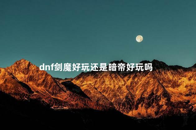 dnf剑魔好玩还是暗帝好玩吗