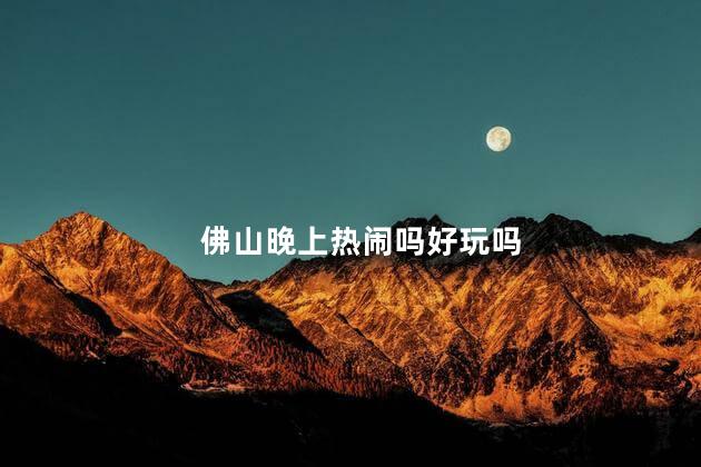 佛山晚上热闹吗好玩吗