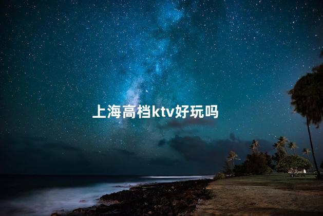 上海高档ktv好玩吗