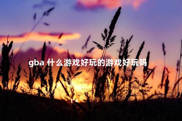 gba 什么游戏好玩的游戏好玩吗