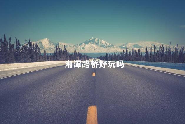 湘潭路桥好玩吗