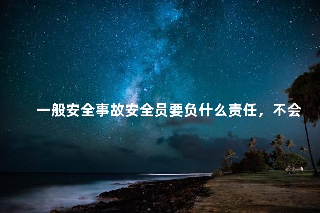 一般安全事故安全员要负什么责任，不会坐牢吧