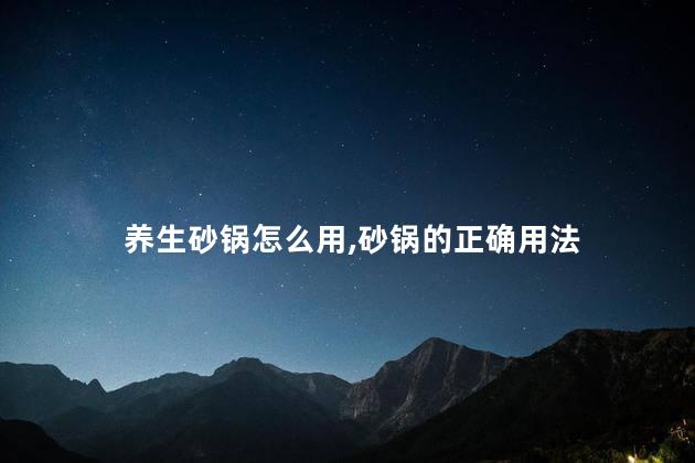 养生砂锅怎么用，砂锅的正确用法