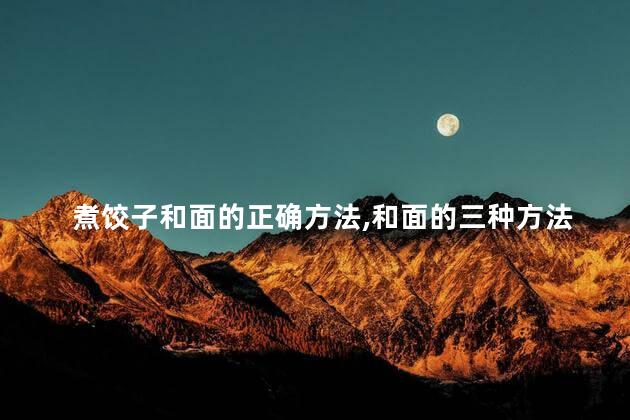 煮饺子和面的正确方法，和面的三种方法